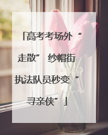 高考考场外“走散” 纱帽街执法队员秒变“寻亲侠”