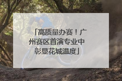 高质量办赛！广州赛区首演专业中彰显花城温度