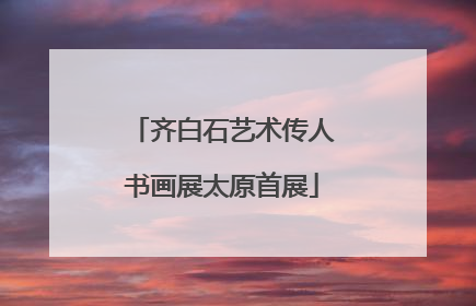 齐白石艺术传人书画展太原首展