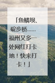 鱼鳞坝、碇步桥……福州又多一处网红打卡地！快来打卡！