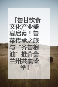 鲁甘饮食文化产业盛宴启幕！鲁菜传承之旅与“齐鲁粮油”推介会兰州共襄盛举