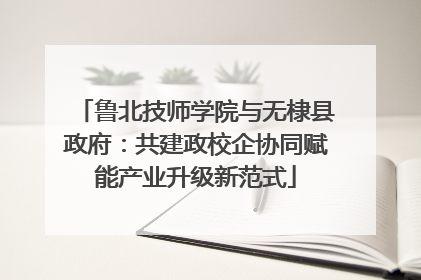 鲁北技师学院与无棣县政府：共建政校企协同赋能产业升级新范式