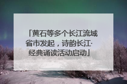 黄石等多个长江流域省市发起，诗韵长江·经典诵读活动启动