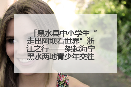 黑水县中小学生“走出阿坝看世界”浙江之行——架起海宁黑水两地青少年交往交流交融新桥梁