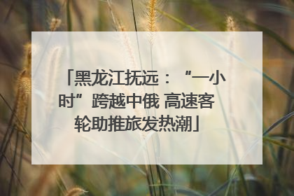 黑龙江抚远：“一小时”跨越中俄 高速客轮助推旅发热潮