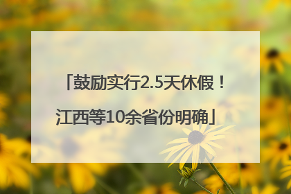 鼓励实行2.5天休假！江西等10余省份明确