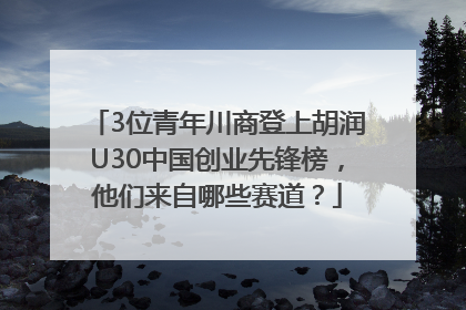 3位青年川商登上胡润U30中国创业先锋榜，他们来自哪些赛道？