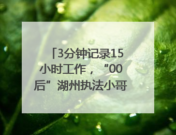 3分钟记录15小时工作，“00后”湖州执法小哥的Vlog火了，还被网友点赞
