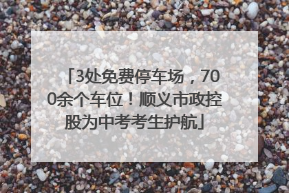 3处免费停车场，700余个车位！顺义市政控股为中考考生护航