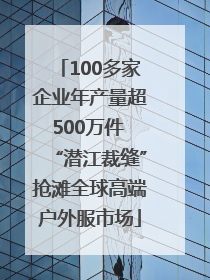 100多家企业年产量超500万件 “潜江裁缝”抢滩全球高端户外服市场