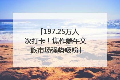 197.25万人次打卡！焦作端午文旅市场强势吸粉