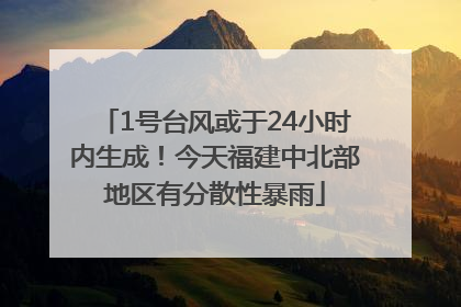 1号台风或于24小时内生成！今天福建中北部地区有分散性暴雨