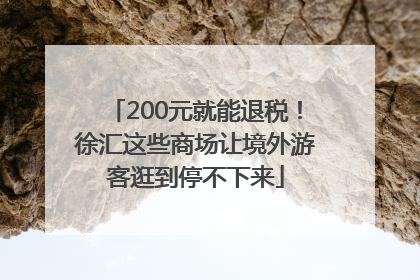 200元就能退税！徐汇这些商场让境外游客逛到停不下来