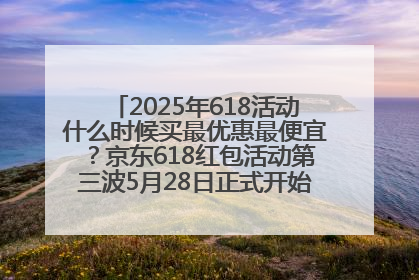 2025年618活动什么时候买最优惠最便宜？京东618红包活动第三波5月28日正式开始附满减优惠攻略一览