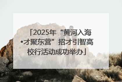 2025年“黄河入海•才聚东营”招才引智高校行活动成功举办
