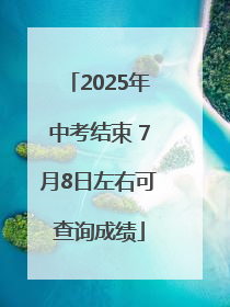 2025年中考结束 7月8日左右可查询成绩