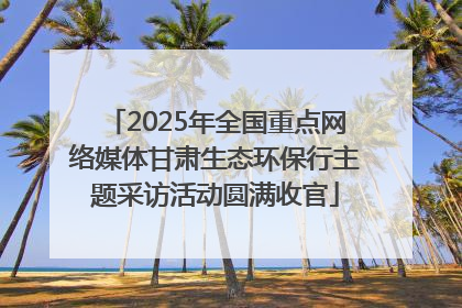 2025年全国重点网络媒体甘肃生态环保行主题采访活动圆满收官