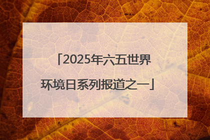 2025年六五世界环境日系列报道之一