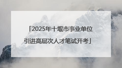 2025年十堰市事业单位引进高层次人才笔试开考