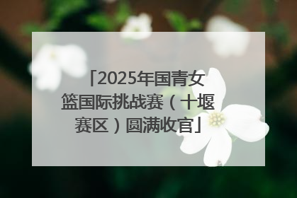 2025年国青女篮国际挑战赛（十堰赛区）圆满收官