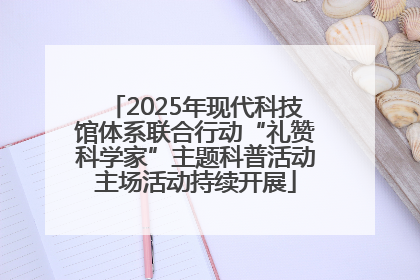 2025年现代科技馆体系联合行动“礼赞科学家”主题科普活动主场活动持续开展