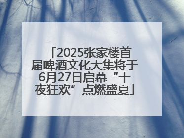 2025张家楼首届啤酒文化大集将于6月27日启幕“十夜狂欢”点燃盛夏