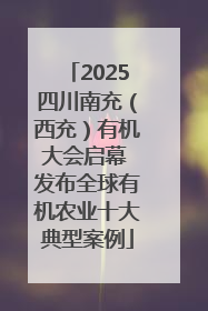 2025四川南充（西充）有机大会启幕 发布全球有机农业十大典型案例