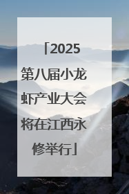 2025第八届小龙虾产业大会将在江西永修举行