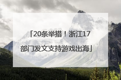 20条举措！浙江17部门发文支持游戏出海