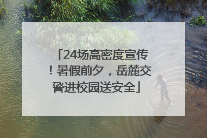 24场高密度宣传！暑假前夕，岳麓交警进校园送安全