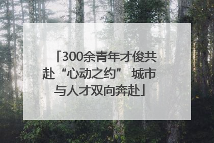 300余青年才俊共赴“心动之约” 城市与人才双向奔赴