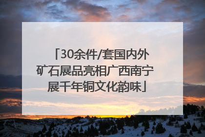 30余件/套国内外矿石展品亮相广西南宁 展千年铜文化韵味