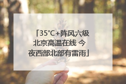 35℃+阵风六级 北京高温在线 今夜西部北部有雷雨