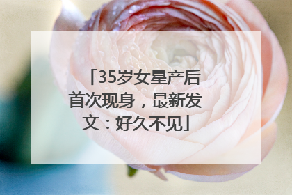 35岁女星产后首次现身，最新发文：好久不见
