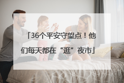 36个平安守望点！他们每天都在“逛”夜市