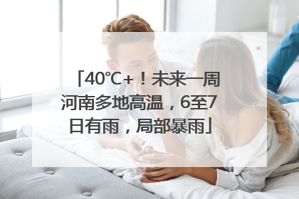 40℃+！未来一周河南多地高温，6至7日有雨，局部暴雨