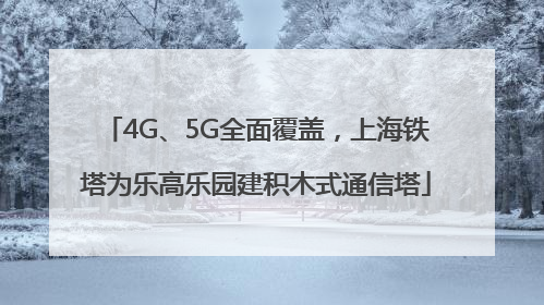 4G、5G全面覆盖，上海铁塔为乐高乐园建积木式通信塔