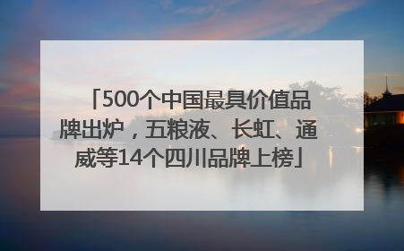 500个中国最具价值品牌出炉，五粮液、长虹、通威等14个四川品牌上榜
