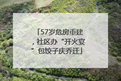 57岁危房重建，社区办“开火宴”包饺子庆乔迁