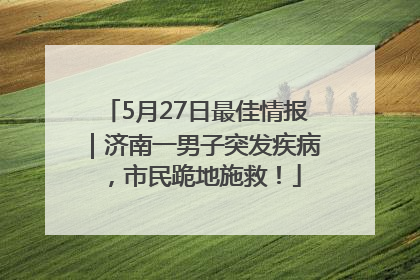 5月27日最佳情报｜济南一男子突发疾病，市民跪地施救！