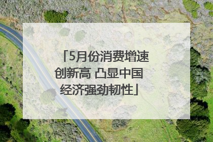 5月份消费增速创新高 凸显中国经济强劲韧性