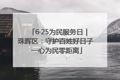 6·25为民服务日｜珠晖区：守护百姓好日子 一心为民零距离
