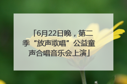 6月22日晚，第二季“放声歌唱”公益童声合唱音乐会上演