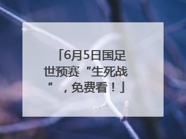 6月5日国足世预赛“生死战”，免费看！