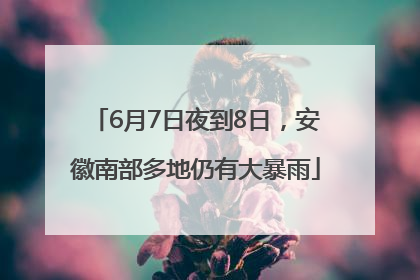 6月7日夜到8日，安徽南部多地仍有大暴雨