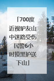 700度近视驴友山中迷路受伤 民警6小时摸黑护送下山