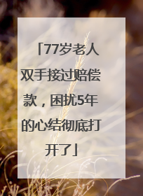77岁老人双手接过赔偿款，困扰5年的心结彻底打开了