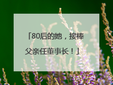 80后的她，接棒父亲任董事长！