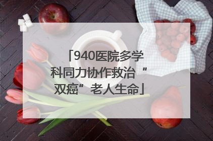 940医院多学科同力协作救治“双癌”老人生命
