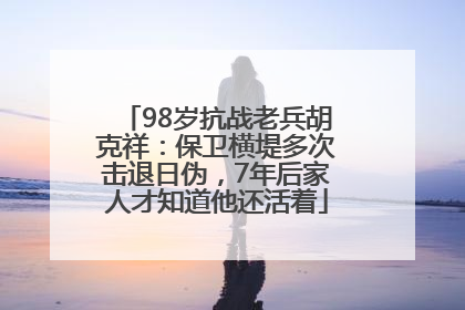 98岁抗战老兵胡克祥：保卫横堤多次击退日伪，7年后家人才知道他还活着